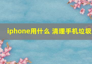 iphone用什么 清理手机垃圾